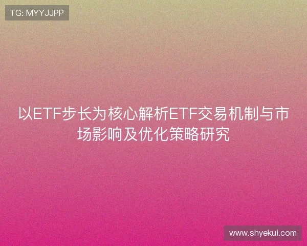 以ETF步长为核心解析ETF交易机制与市场影响及优化策略研究 以ETF步长为核心解析ETF交易机制与市场影响及优化策略研究
