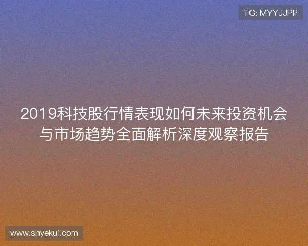 2019科技股行情表现如何未来投资机会与市场趋势全面解析深度观察报告 2019科技股行情表现如何未来投资机会与市场趋势全面解析深度观察报告