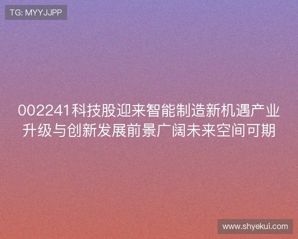 002241科技股迎来智能制造新机遇产业升级与创新发展前景广阔未来空间可期 002241科技股迎来智能制造新机遇产业升级与创新发展前景广阔未来空间可期